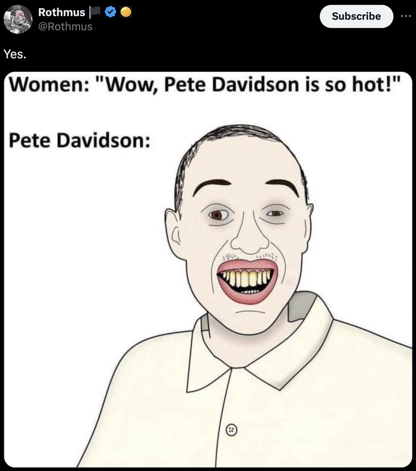 Internet meme - Yes. Rothmus Subscribe ... Women "Wow, Pete Davidson is so hot!" Pete Davidson www